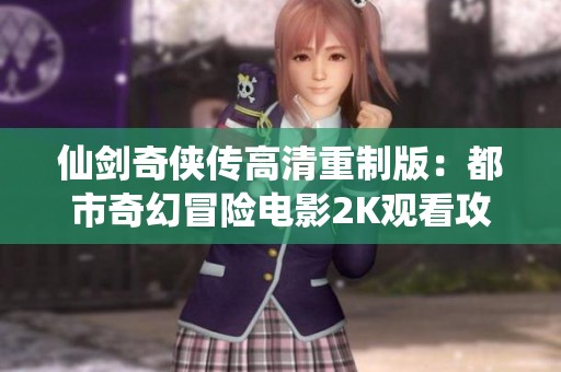 仙剑奇侠传高清重制版：都市奇幻冒险电影2K观看攻略