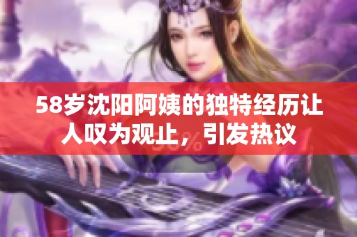 58岁沈阳阿姨的独特经历让人叹为观止，引发热议