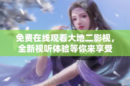 免费在线观看大地二影视，全新视听体验等你来享受