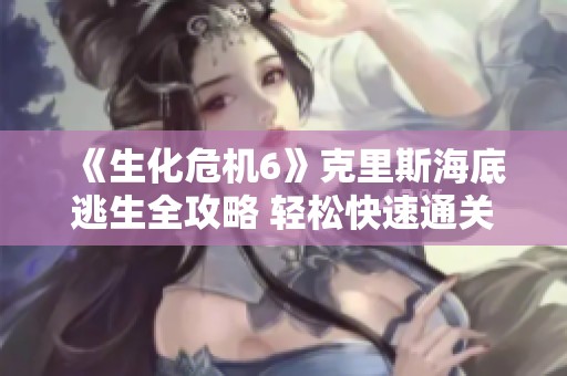 《生化危机6》克里斯海底逃生全攻略 轻松快速通关秘籍分享