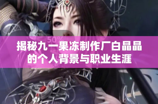 揭秘九一果冻制作厂白晶晶的个人背景与职业生涯