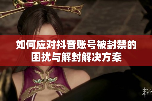 如何应对抖音账号被封禁的困扰与解封解决方案