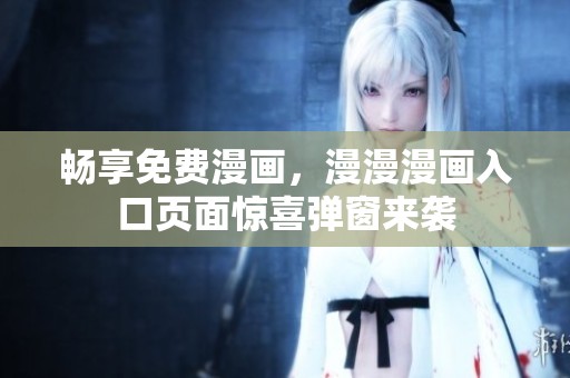 畅享免费漫画，漫漫漫画入口页面惊喜弹窗来袭