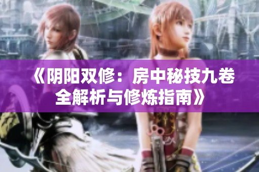 《阴阳双修：房中秘技九卷全解析与修炼指南》