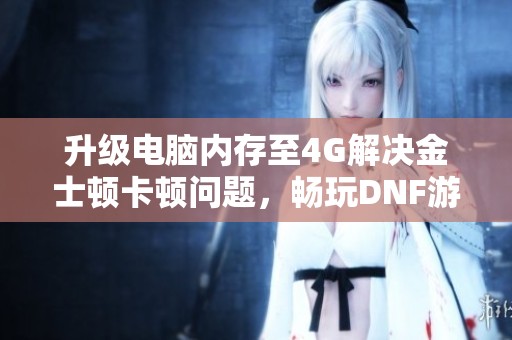 升级电脑内存至4G解决金士顿卡顿问题，畅玩DNF游戏体验