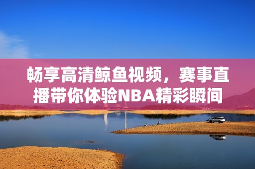 畅享高清鲸鱼视频，赛事直播带你体验NBA精彩瞬间
