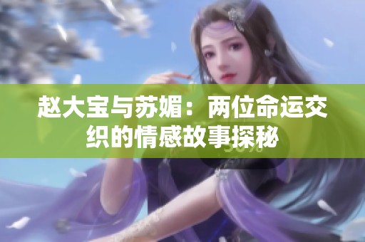 赵大宝与苏媚：两位命运交织的情感故事探秘