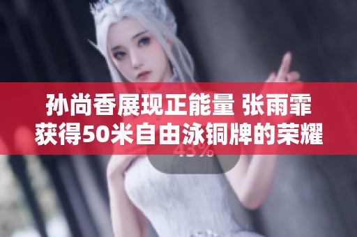 孙尚香展现正能量 张雨霏获得50米自由泳铜牌的荣耀时刻