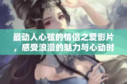 最动人心弦的情侣之爱影片，感受浪漫的魅力与心动时刻
