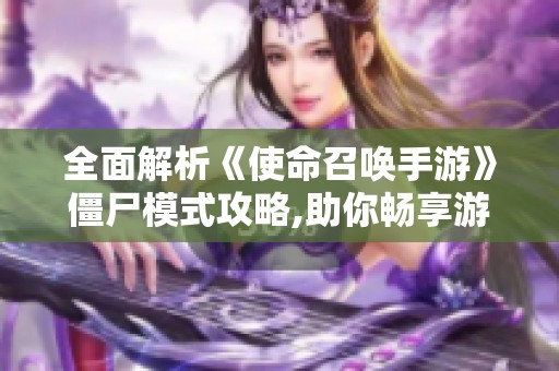 全面解析《使命召唤手游》僵尸模式攻略,助你畅享游戏乐趣