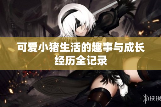 可爱小猪生活的趣事与成长经历全记录