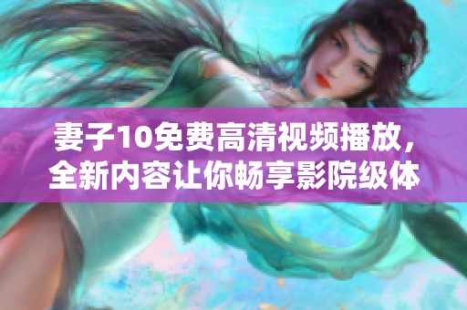 妻子10免费高清视频播放，全新内容让你畅享影院级体验