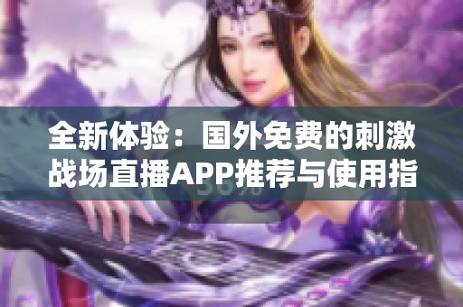 全新体验：国外免费的刺激战场直播APP推荐与使用指南