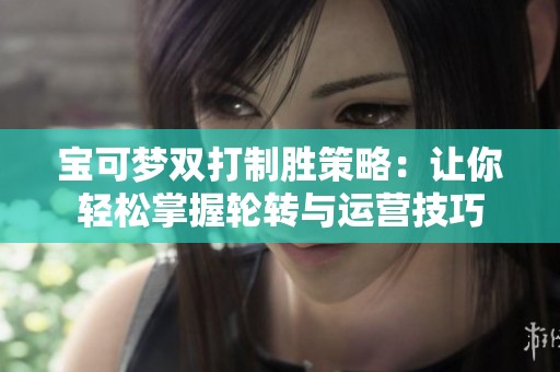 宝可梦双打制胜策略：让你轻松掌握轮转与运营技巧