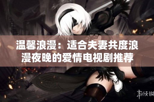 温馨浪漫：适合夫妻共度浪漫夜晚的爱情电视剧推荐