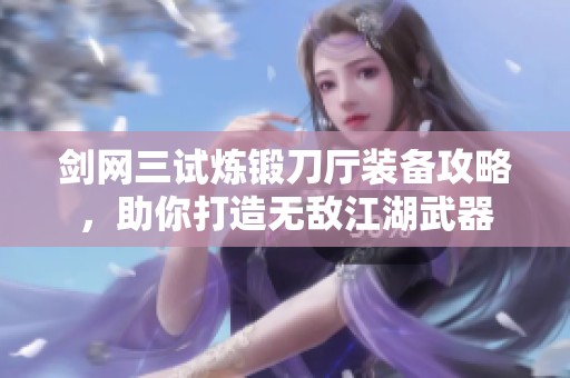 剑网三试炼锻刀厅装备攻略，助你打造无敌江湖武器
