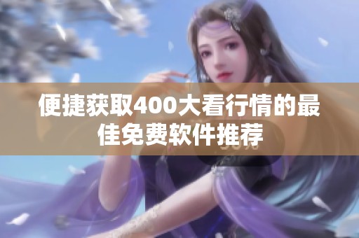 便捷获取400大看行情的最佳免费软件推荐
