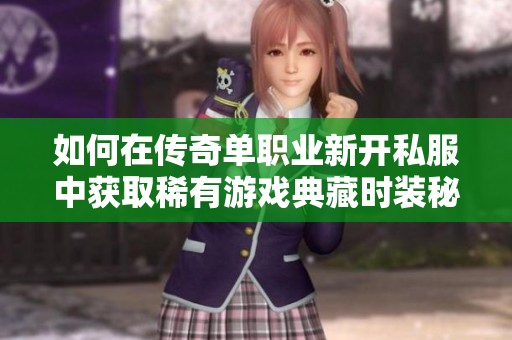 如何在传奇单职业新开私服中获取稀有游戏典藏时装秘籍