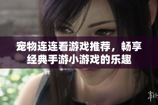 宠物连连看游戏推荐，畅享经典手游小游戏的乐趣