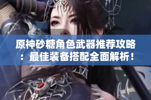 原神砂糖角色武器推荐攻略：最佳装备搭配全面解析！