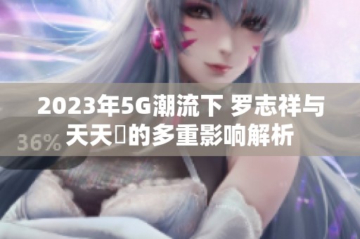 2023年5G潮流下 罗志祥与天天奭的多重影响解析