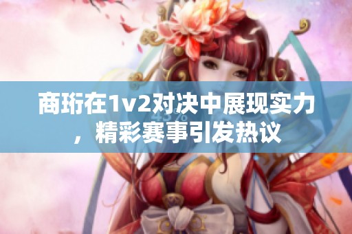 商珩在1v2对决中展现实力，精彩赛事引发热议