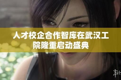 人才校企合作智库在武汉工院隆重启动盛典