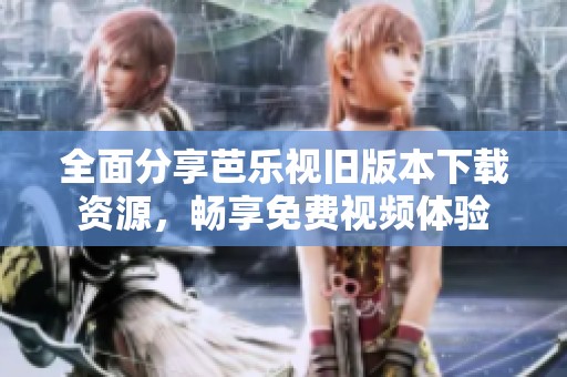 全面分享芭乐视旧版本下载资源，畅享免费视频体验