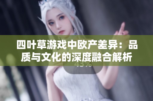 四叶草游戏中欧产差异：品质与文化的深度融合解析