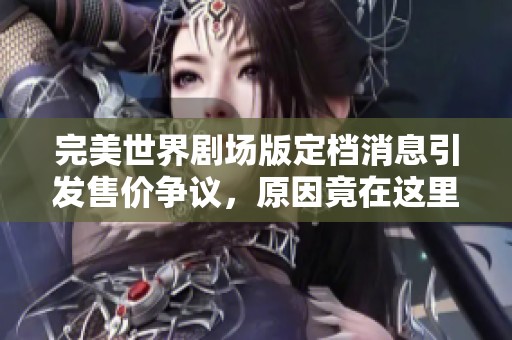 完美世界剧场版定档消息引发售价争议，原因竟在这里