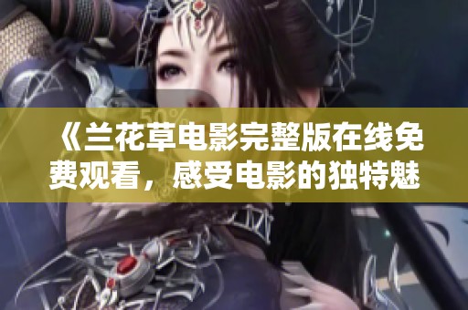 《兰花草电影完整版在线免费观看，感受电影的独特魅力》
