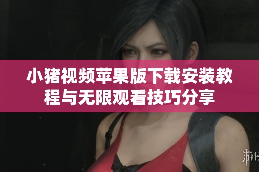 小猪视频苹果版下载安装教程与无限观看技巧分享