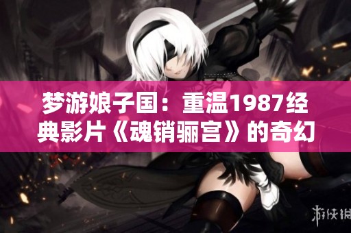 梦游娘子国：重温1987经典影片《魂销骊宫》的奇幻旅程