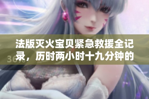 法版灭火宝贝紧急救援全记录，历时两小时十九分钟的生死时速