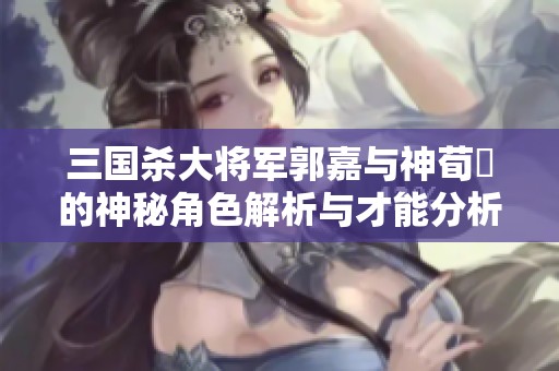 三国杀大将军郭嘉与神荀彧的神秘角色解析与才能分析