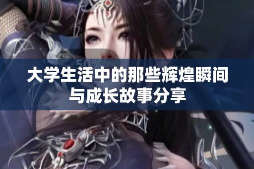 大学生活中的那些辉煌瞬间与成长故事分享