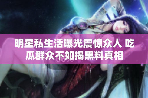 明星私生活曝光震惊众人 吃瓜群众不如揭黑料真相