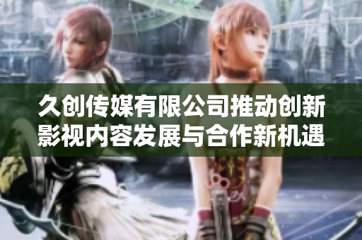 久创传媒有限公司推动创新影视内容发展与合作新机遇