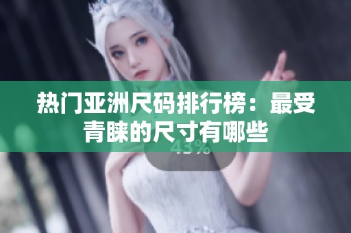 热门亚洲尺码排行榜：最受青睐的尺寸有哪些
