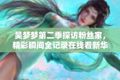 吴梦梦第二季探访粉丝家，精彩瞬间全记录在线看新华网