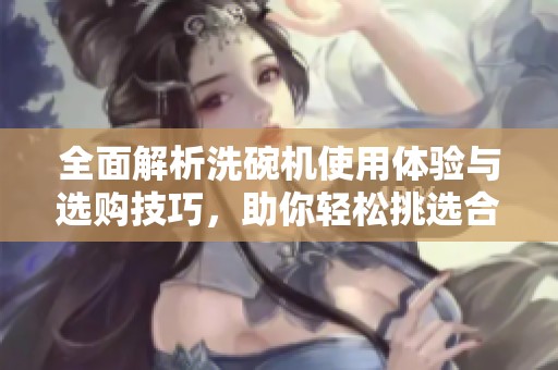 全面解析洗碗机使用体验与选购技巧，助你轻松挑选合适产品