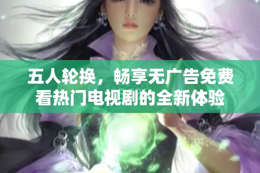 五人轮换，畅享无广告免费看热门电视剧的全新体验