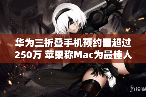 华为三折叠手机预约量超过250万 苹果称Mac为最佳人工智能设备