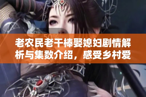 老农民老干棒娶媳妇剧情解析与集数介绍，感受乡村爱情魅力