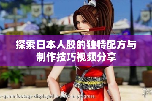 探索日本人胶的独特配方与制作技巧视频分享