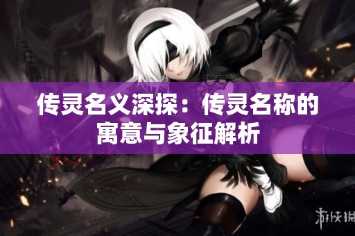 传灵名义深探：传灵名称的寓意与象征解析