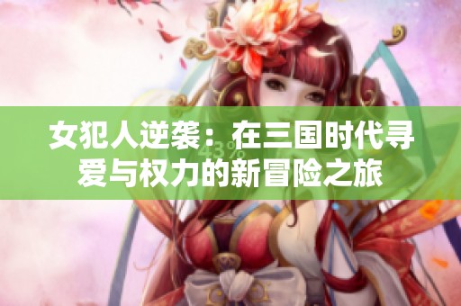 女犯人逆袭：在三国时代寻爱与权力的新冒险之旅