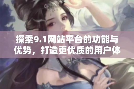 探索9.1网站平台的功能与优势，打造更优质的用户体验