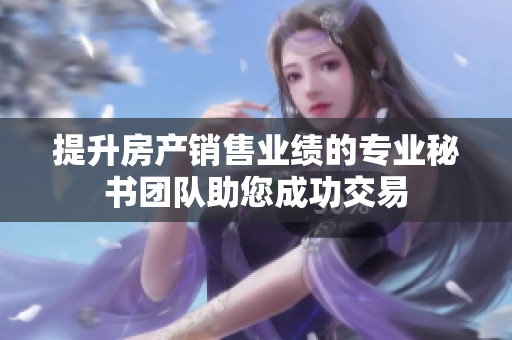 提升房产销售业绩的专业秘书团队助您成功交易
