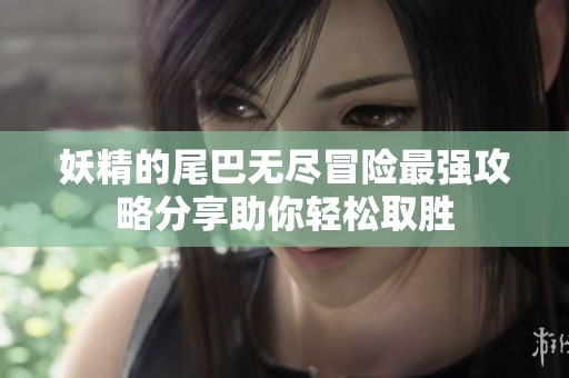 妖精的尾巴无尽冒险最强攻略分享助你轻松取胜